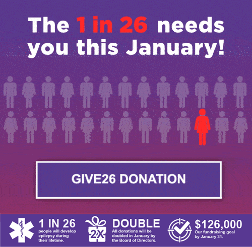 Your donation supports 1 in 26 people. 1 in 26 people will develop epilepsy during their lifetime. Double all donations will be doubled in January by the Board of Directors. $126,000 Our fundraising goal by January 31.